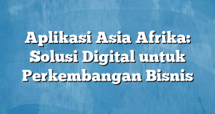 Aplikasi Asia Afrika: Solusi Digital untuk Perkembangan Bisnis