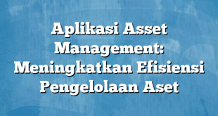 Aplikasi Asset Management: Meningkatkan Efisiensi Pengelolaan Aset