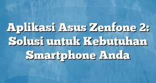 Aplikasi Asus Zenfone 2: Solusi untuk Kebutuhan Smartphone Anda