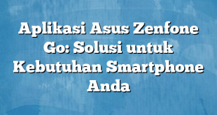 Aplikasi Asus Zenfone Go: Solusi untuk Kebutuhan Smartphone Anda