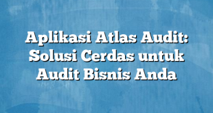 Aplikasi Atlas Audit: Solusi Cerdas untuk Audit Bisnis Anda