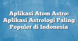 Aplikasi Atom Astro: Aplikasi Astrologi Paling Populer di Indonesia