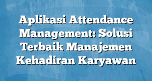 Aplikasi Attendance Management: Solusi Terbaik Manajemen Kehadiran Karyawan