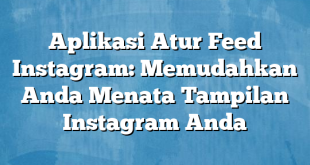 Aplikasi Atur Feed Instagram: Memudahkan Anda Menata Tampilan Instagram Anda