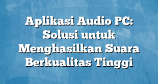 Aplikasi Audio PC: Solusi untuk Menghasilkan Suara Berkualitas Tinggi