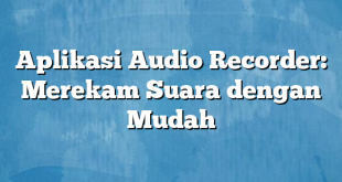 Aplikasi Audio Recorder: Merekam Suara dengan Mudah