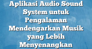 Aplikasi Audio Sound System untuk Pengalaman Mendengarkan Musik yang Lebih Menyenangkan