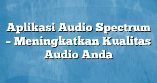 Aplikasi Audio Spectrum – Meningkatkan Kualitas Audio Anda