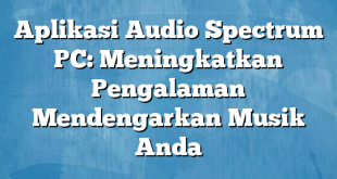 Aplikasi Audio Spectrum PC: Meningkatkan Pengalaman Mendengarkan Musik Anda