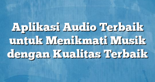 Aplikasi Audio Terbaik untuk Menikmati Musik dengan Kualitas Terbaik