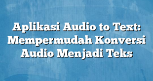 Aplikasi Audio to Text: Mempermudah Konversi Audio Menjadi Teks