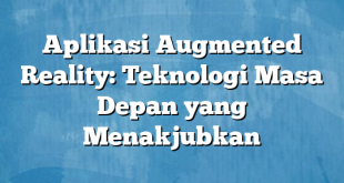 Aplikasi Augmented Reality: Teknologi Masa Depan yang Menakjubkan