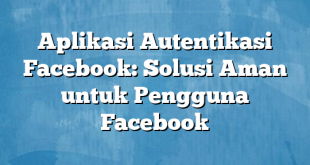 Aplikasi Autentikasi Facebook: Solusi Aman untuk Pengguna Facebook