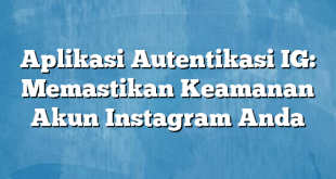 Aplikasi Autentikasi IG: Memastikan Keamanan Akun Instagram Anda