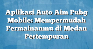 Aplikasi Auto Aim Pubg Mobile: Mempermudah Permainanmu di Medan Pertempuran