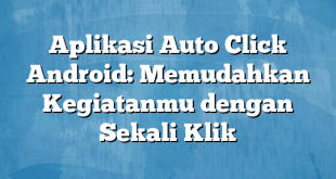 Aplikasi Auto Click Android: Memudahkan Kegiatanmu dengan Sekali Klik