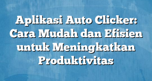 Aplikasi Auto Clicker: Cara Mudah dan Efisien untuk Meningkatkan Produktivitas