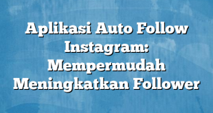 Aplikasi Auto Follow Instagram: Mempermudah Meningkatkan Follower