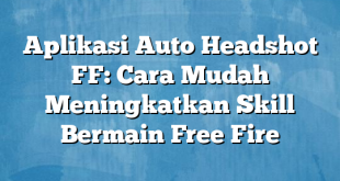 Aplikasi Auto Headshot FF: Cara Mudah Meningkatkan Skill Bermain Free Fire