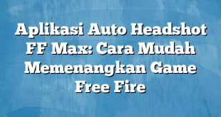 Aplikasi Auto Headshot FF Max: Cara Mudah Memenangkan Game Free Fire