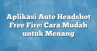 Aplikasi Auto Headshot Free Fire: Cara Mudah untuk Menang