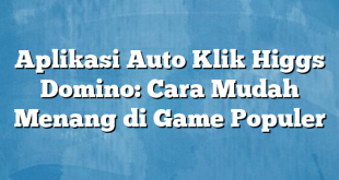 Aplikasi Auto Klik Higgs Domino: Cara Mudah Menang di Game Populer