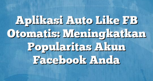 Aplikasi Auto Like FB Otomatis: Meningkatkan Popularitas Akun Facebook Anda