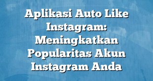 Aplikasi Auto Like Instagram: Meningkatkan Popularitas Akun Instagram Anda