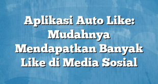 Aplikasi Auto Like: Mudahnya Mendapatkan Banyak Like di Media Sosial