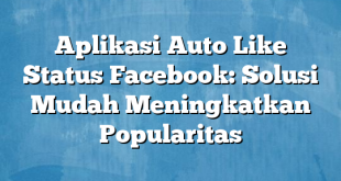 Aplikasi Auto Like Status Facebook: Solusi Mudah Meningkatkan Popularitas