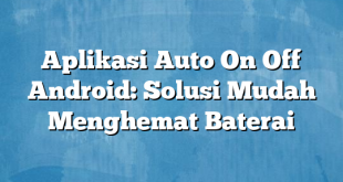 Aplikasi Auto On Off Android: Solusi Mudah Menghemat Baterai