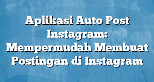 Aplikasi Auto Post Instagram: Mempermudah Membuat Postingan di Instagram