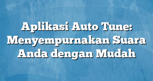 Aplikasi Auto Tune: Menyempurnakan Suara Anda dengan Mudah