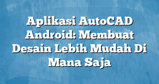 Aplikasi AutoCAD Android: Membuat Desain Lebih Mudah Di Mana Saja