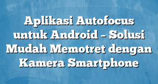 Aplikasi Autofocus untuk Android – Solusi Mudah Memotret dengan Kamera Smartphone