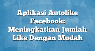 Aplikasi Autolike Facebook: Meningkatkan Jumlah Like Dengan Mudah