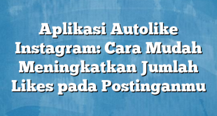 Aplikasi Autolike Instagram: Cara Mudah Meningkatkan Jumlah Likes pada Postinganmu