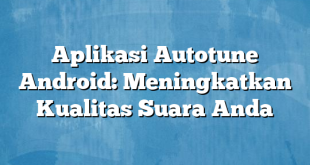 Aplikasi Autotune Android: Meningkatkan Kualitas Suara Anda