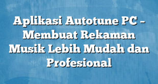 Aplikasi Autotune PC – Membuat Rekaman Musik Lebih Mudah dan Profesional