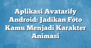 Aplikasi Avatarify Android: Jadikan Foto Kamu Menjadi Karakter Animasi