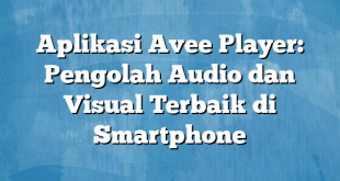 Aplikasi Avee Player: Pengolah Audio dan Visual Terbaik di Smartphone