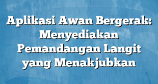 Aplikasi Awan Bergerak: Menyediakan Pemandangan Langit yang Menakjubkan