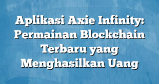 Aplikasi Axie Infinity: Permainan Blockchain Terbaru yang Menghasilkan Uang