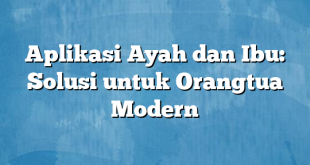 Aplikasi Ayah dan Ibu: Solusi untuk Orangtua Modern