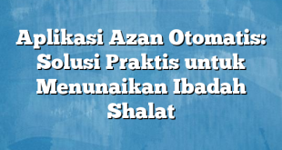 Aplikasi Azan Otomatis: Solusi Praktis untuk Menunaikan Ibadah Shalat