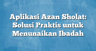 Aplikasi Azan Sholat: Solusi Praktis untuk Menunaikan Ibadah