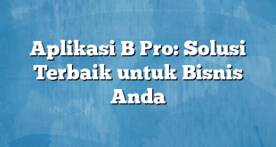 Aplikasi B Pro: Solusi Terbaik untuk Bisnis Anda