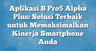 Aplikasi B Pro5 Alpha Plus: Solusi Terbaik untuk Memaksimalkan Kinerja Smartphone Anda