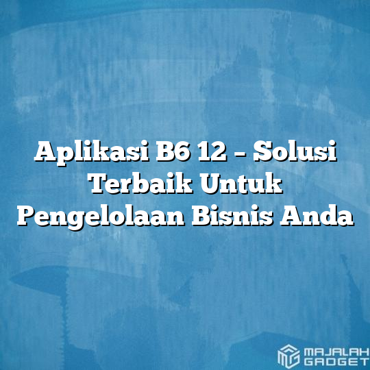 Aplikasi B6 12 Solusi Terbaik Untuk Pengelolaan Bisnis Anda Majalah Gadget 3537