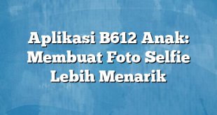 Aplikasi B612 Anak: Membuat Foto Selfie Lebih Menarik